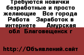 Требуются новички, безработные и просто желающие - Все города Работа » Заработок в интернете   . Амурская обл.,Благовещенск г.